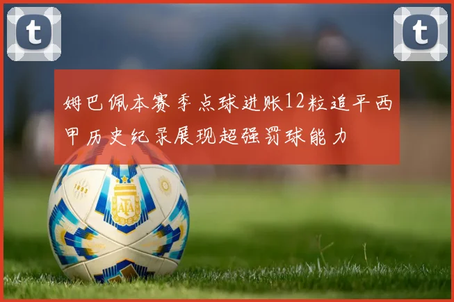 姆巴佩本赛季点球进账12粒追平西甲历史纪录展现超强罚球能力