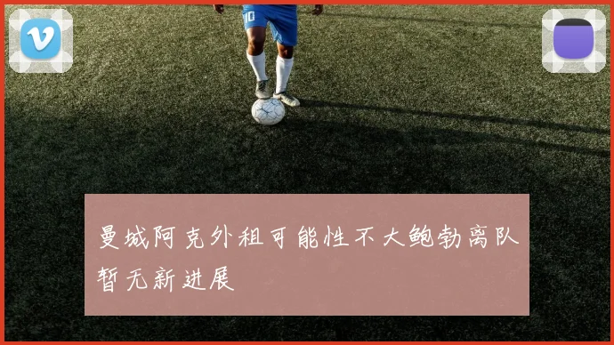 曼城阿克外租可能性不大鲍勃离队暂无新进展
