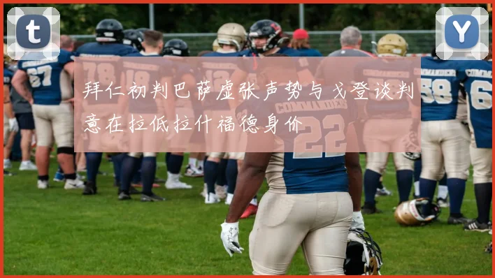 拜仁初判巴萨虚张声势与戈登谈判意在拉低拉什福德身价