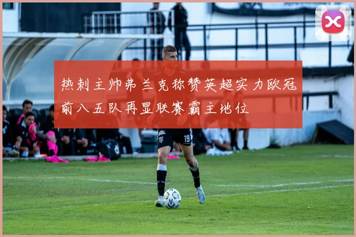 热刺主帅弗兰克称赞英超实力欧冠前八五队再显联赛霸主地位