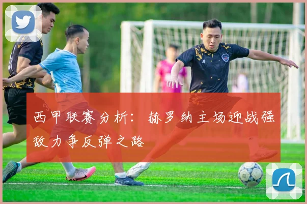 西甲联赛分析：赫罗纳主场迎战强敌力争反弹之路