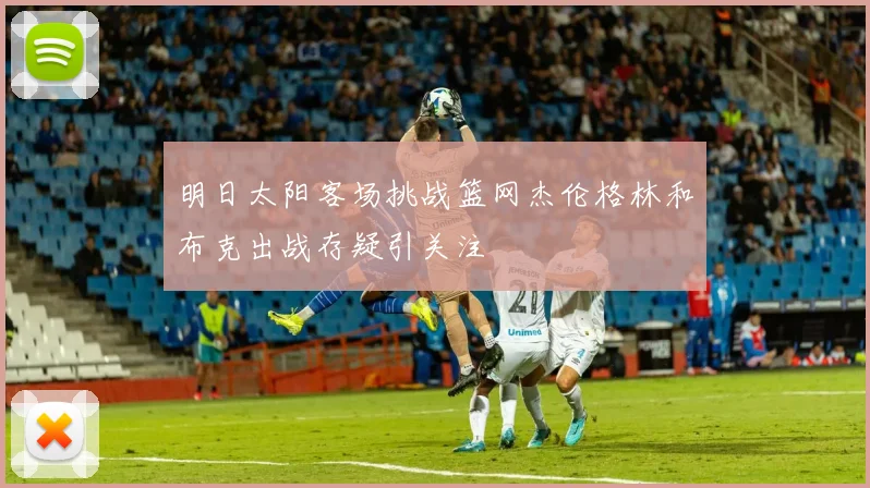 明日太阳客场挑战篮网杰伦格林和布克出战存疑引关注