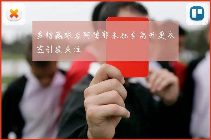 多特赢球后阿德耶米独自离开更衣室引发关注