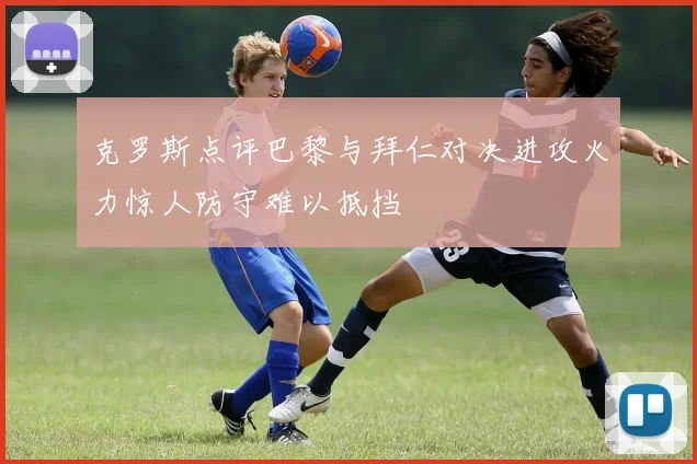 克罗斯点评巴黎与拜仁对决进攻火力惊人防守难以抵挡