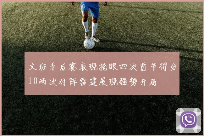 文班季后赛表现抢眼四次首节得分10两次对阵雷霆展现强势开局