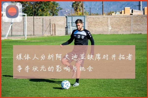 媒体人分析阿夫迪亚缺席对开拓者争夺状元的影响与机会