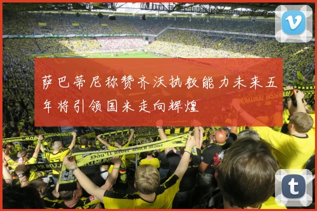 萨巴蒂尼称赞齐沃执教能力未来五年将引领国米走向辉煌