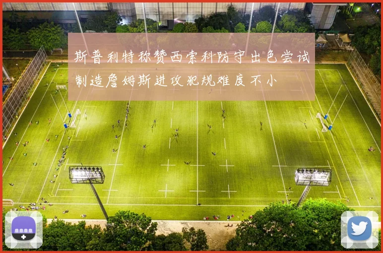 斯普利特称赞西索科防守出色尝试制造詹姆斯进攻犯规难度不小