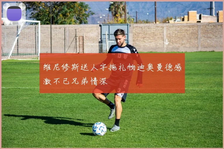 维尼修斯送人字拖礼物迪奥曼德感激不已兄弟情深