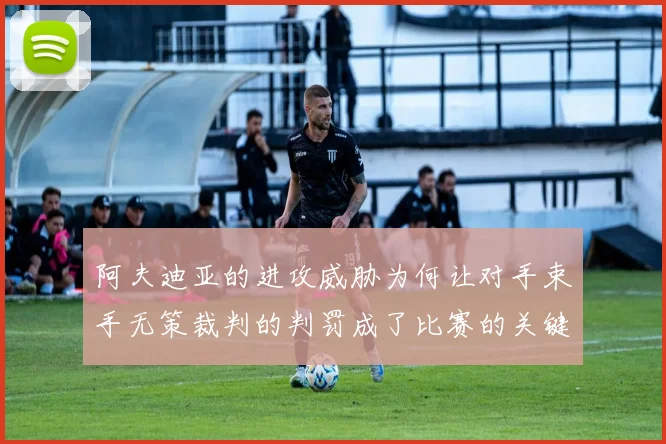 阿夫迪亚的进攻威胁为何让对手束手无策裁判的判罚成了比赛的关键因素