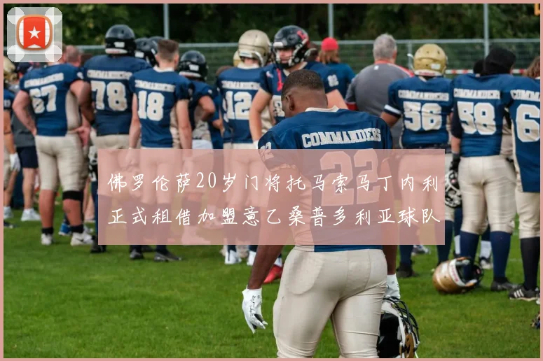 佛罗伦萨20岁门将托马索马丁内利正式租借加盟意乙桑普多利亚球队