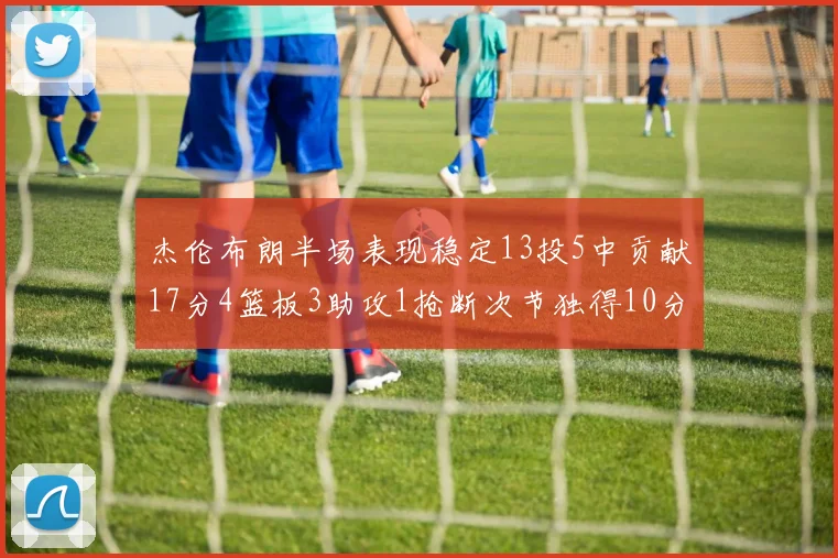 杰伦布朗半场表现稳定13投5中贡献17分4篮板3助攻1抢断次节独得10分