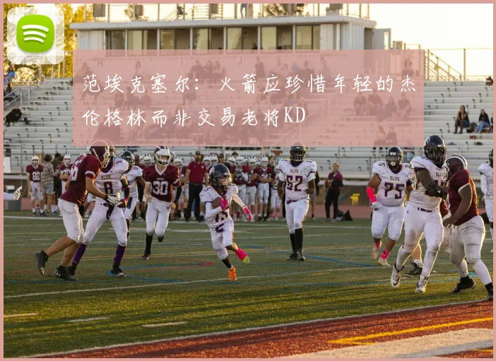 范埃克塞尔：火箭应珍惜年轻的杰伦格林而非交易老将KD