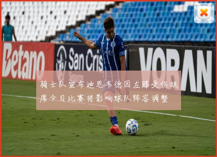 骑士队宣布迪恩韦德因左膝受伤缺席今日比赛将影响球队阵容调整