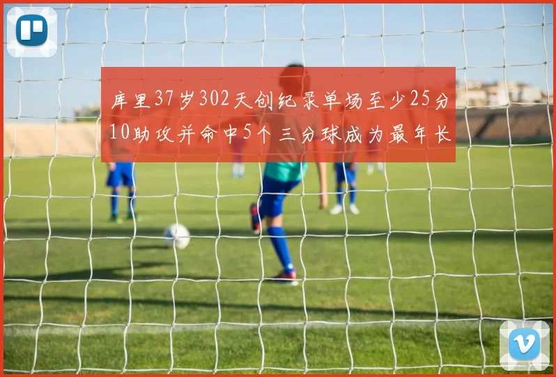 库里37岁302天创纪录单场至少25分10助攻并命中5个三分球成为最年长后卫