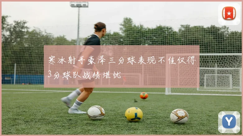 寒冰射手豪泽三分球表现不佳仅得3分球队战绩堪忧