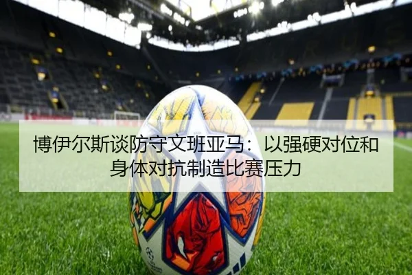 博伊尔斯谈防守文班亚马:以强硬对位和身体对抗制造比赛压力