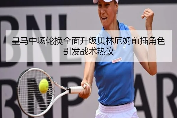 皇马中场轮换全面升级贝林厄姆前插角色引发战术热议